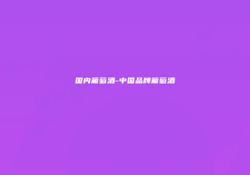 国内葡萄酒-中国品牌葡萄酒