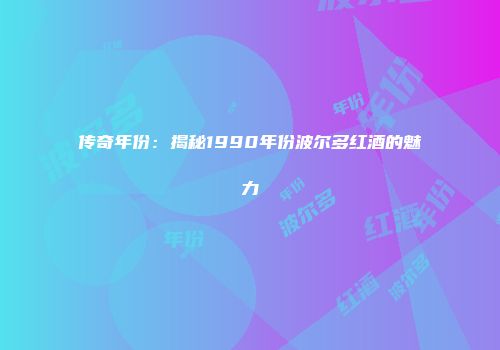 传奇年份：揭秘1990年份波尔多红酒的魅力