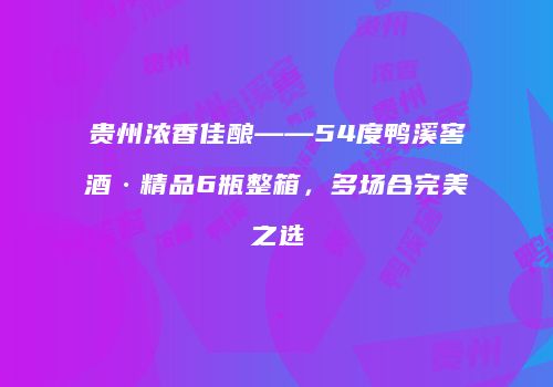 贵州浓香佳酿——54度鸭溪窖酒·精品6瓶整箱，多场合完美之选