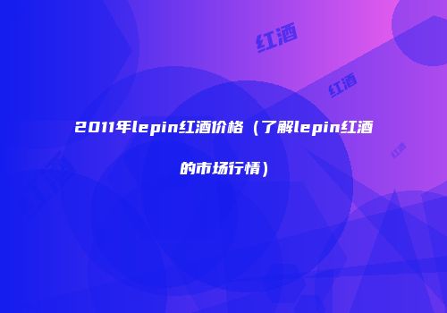 2011年lepin红酒价格（了解lepin红酒的市场行情）