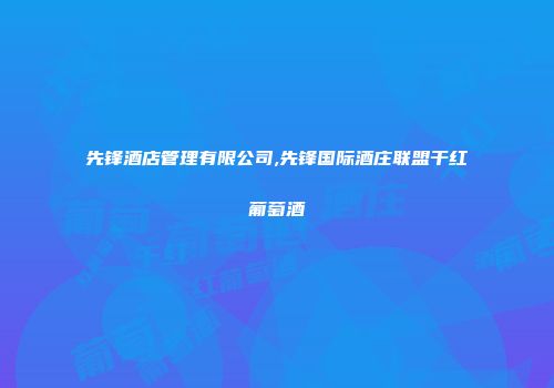 先锋酒店管理有限公司,先锋国际酒庄联盟干红葡萄酒