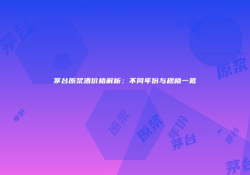 茅台原浆酒价格解析：不同年份与规格一览