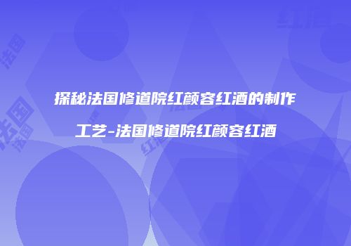 探秘法国修道院红颜容红酒的制作工艺-法国修道院红颜容红酒