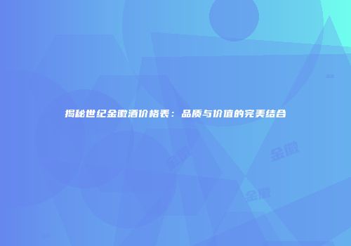 揭秘世纪金徽酒价格表：品质与价值的完美结合
