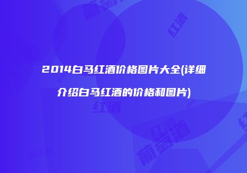 2014白马红酒价格图片大全(详细介绍白马红酒的价格和图片)
