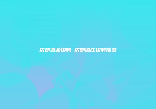 成都酒业招聘_成都酒庄招聘信息