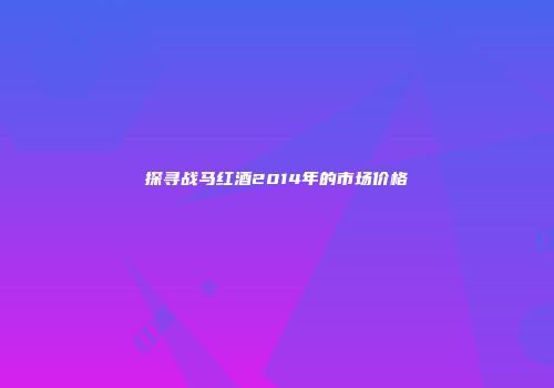探寻战马红酒2014年的市场价格