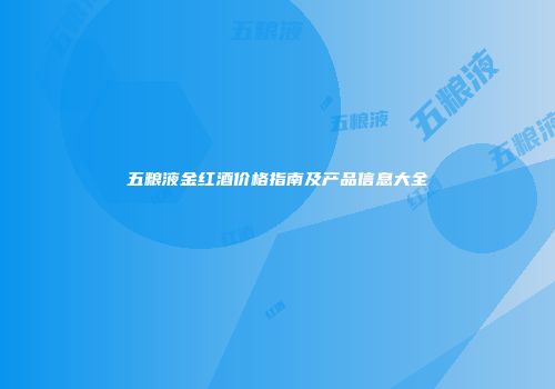 五粮液金红酒价格指南及产品信息大全