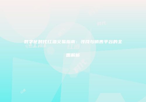 数字化时代红酒交易指南：寻找与销售平台的全面解析