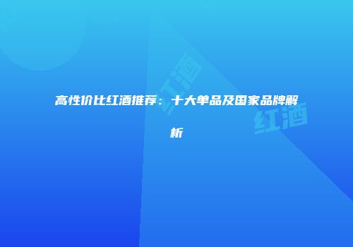 高性价比红酒推荐：十大单品及国家品牌解析