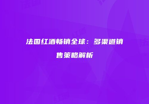 法国红酒畅销全球：多渠道销售策略解析
