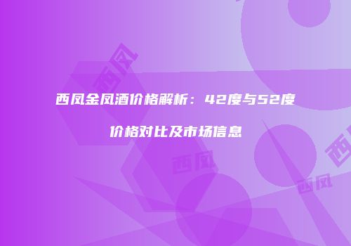 西凤金凤酒价格解析：42度与52度价格对比及市场信息
