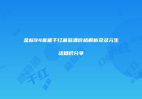 金标94窖藏干红葡萄酒价格解析及多元生活知识分享