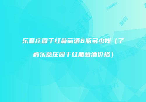 乐意庄园干红葡萄酒6瓶多少钱（了解乐意庄园干红葡萄酒价格）