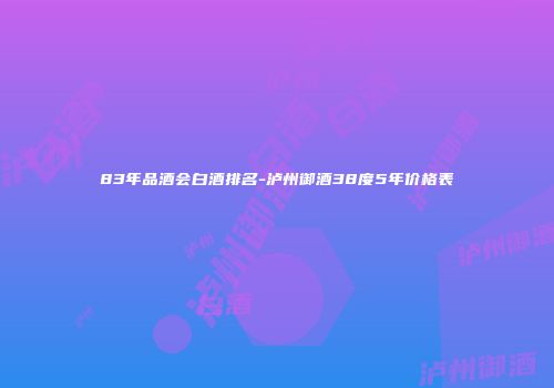 83年品酒会白酒排名-泸州御酒38度5年价格表