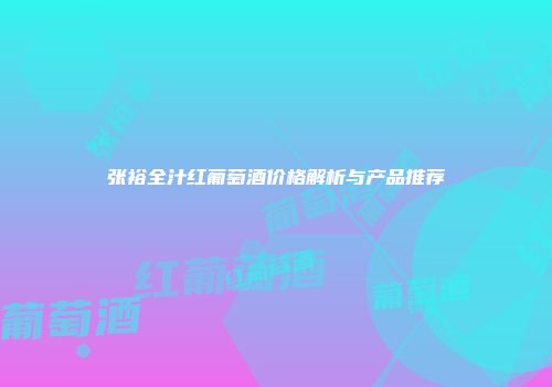 张裕全汁红葡萄酒价格解析与产品推荐
