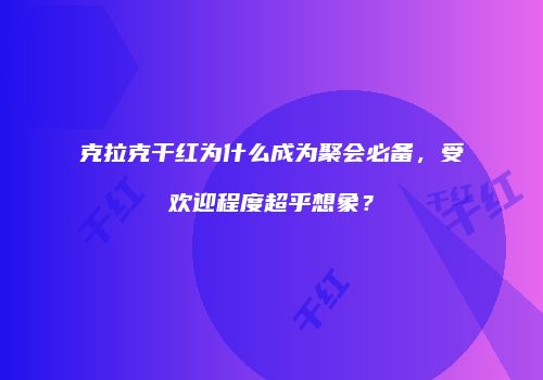 克拉克干红为什么成为聚会必备，受欢迎程度超乎想象？