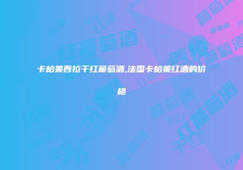 卡柏莱西拉干红葡萄酒,法国卡柏莱红酒的价格