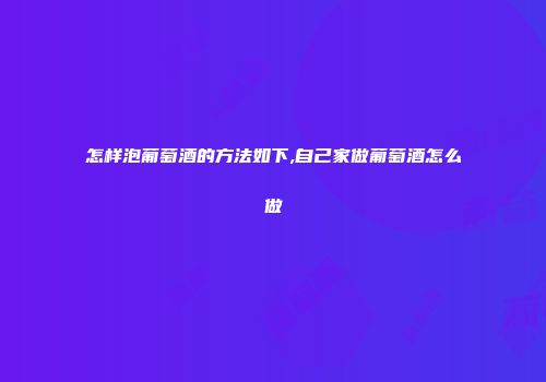 怎样泡葡萄酒的方法如下,自己家做葡萄酒怎么做