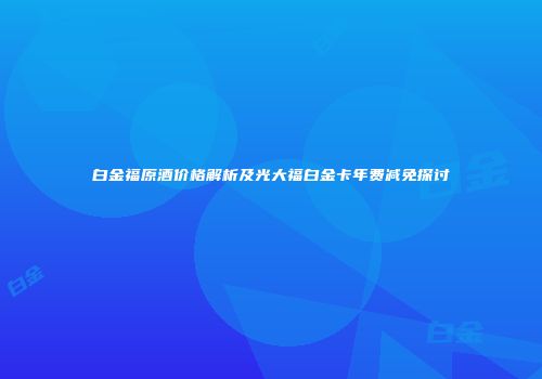 白金福原酒价格解析及光大福白金卡年费减免探讨