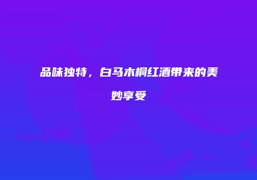 品味独特，白马木桐红酒带来的美妙享受