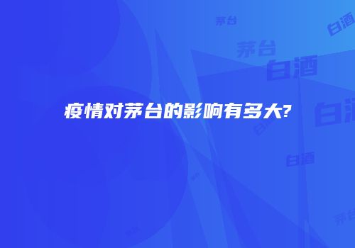 疫情对茅台的影响有多大?