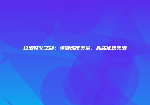 红酒轻轨之旅：畅游城市美景，品味优雅美酒