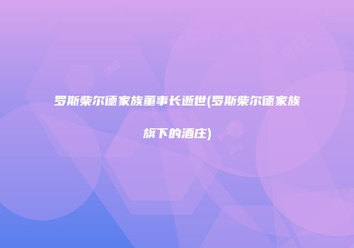 罗斯柴尔德家族董事长逝世(罗斯柴尔德家族旗下的酒庄)