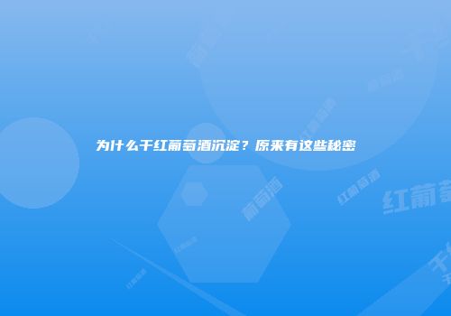 为什么干红葡萄酒沉淀？原来有这些秘密