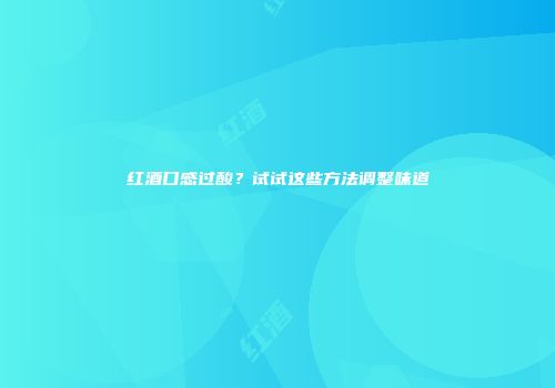 红酒口感过酸？试试这些方法调整味道