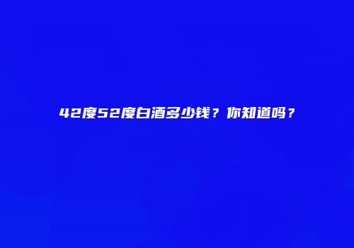 42度52度白酒多少钱？你知道吗？