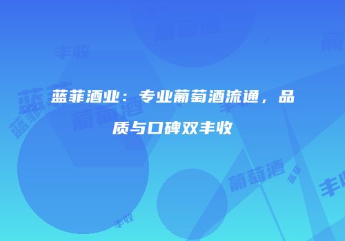 蓝菲酒业：专业葡萄酒流通，品质与口碑双丰收