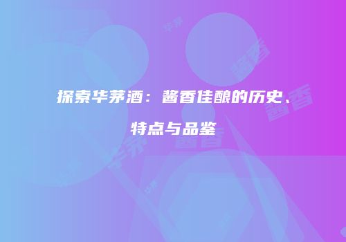探索华茅酒：酱香佳酿的历史、特点与品鉴