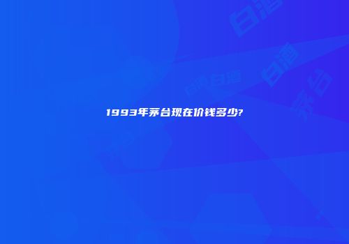 1993年茅台现在价钱多少?
