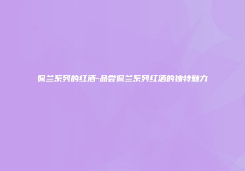 佩兰系列的红酒-品尝佩兰系列红酒的独特魅力