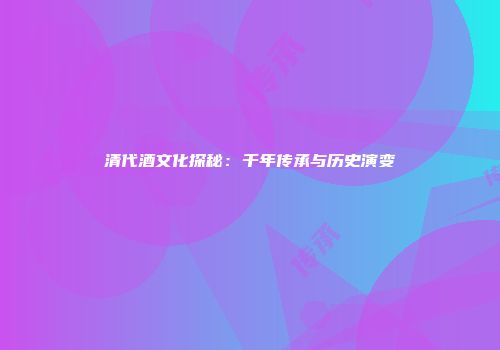 清代酒文化探秘：千年传承与历史演变