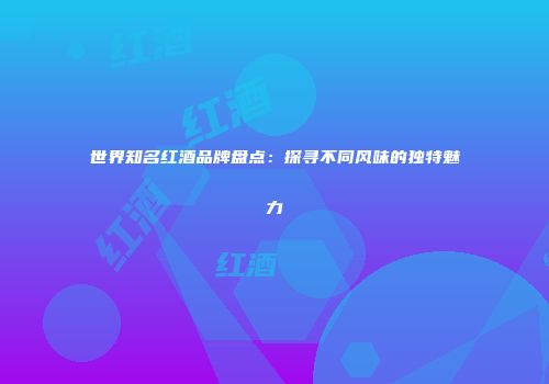 世界知名红酒品牌盘点：探寻不同风味的独特魅力