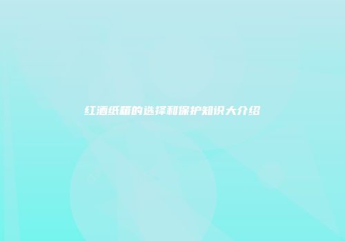 红酒纸箱的选择和保护知识大介绍
