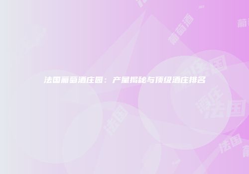 法国葡萄酒庄园：产量揭秘与顶级酒庄排名