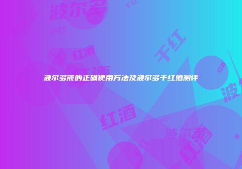 波尔多液的正确使用方法及波尔多干红酒测评