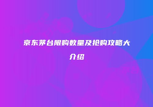 京东茅台限购数量及抢购攻略大介绍