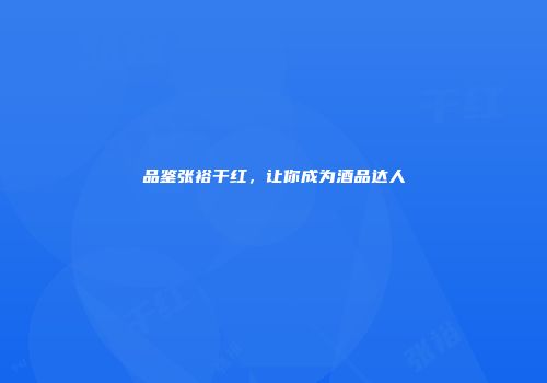 品鉴张裕干红，让你成为酒品达人