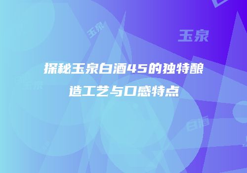 探秘玉泉白酒45的独特酿造工艺与口感特点