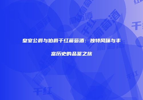 皇室公爵与伯爵干红葡萄酒：独特风味与丰富历史的品鉴之旅
