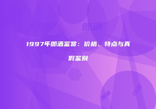 1997年郎酒鉴赏：价格、特点与真假鉴别