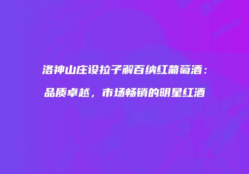 洛神山庄设拉子解百纳红葡萄酒：品质卓越，市场畅销的明星红酒