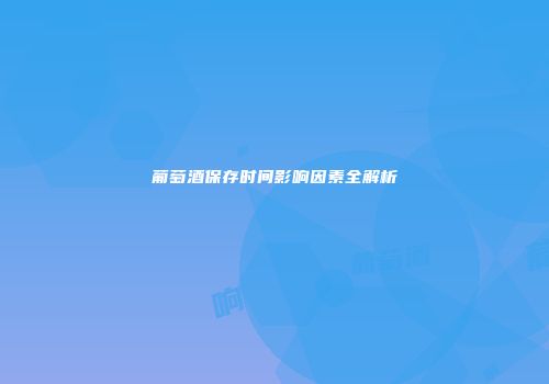 葡萄酒保存时间影响因素全解析
