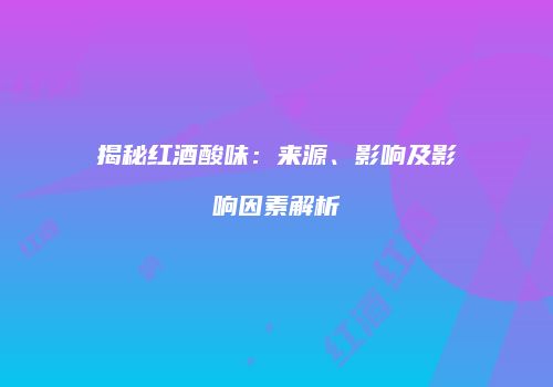 揭秘红酒酸味：来源、影响及影响因素解析