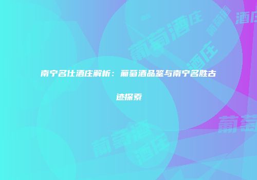 南宁名仕酒庄解析：葡萄酒品鉴与南宁名胜古迹探索