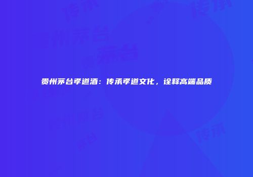 贵州茅台孝道酒：传承孝道文化，诠释高端品质